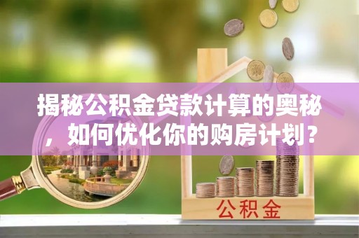 乐安揭秘公积金贷款计算的奥秘，如何优化你的购房计划？