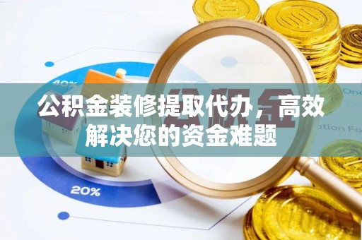 乐安公积金装修提取代办，高效解决您的资金难题