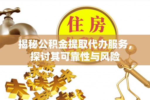乐安揭秘公积金提取代办服务，探讨其可靠性与风险