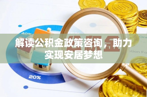 乐安解读公积金政策咨询，助力实现安居梦想