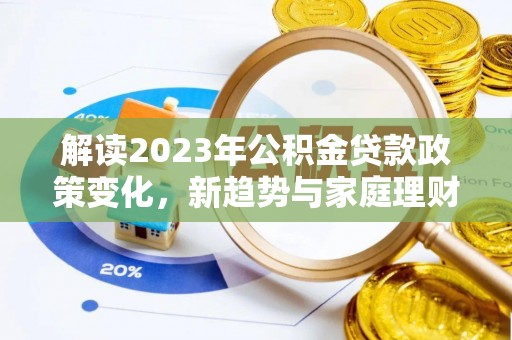 乐安解读2023年公积金贷款政策变化，新趋势与家庭理财规划