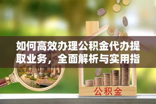乐安如何高效办理公积金代办提取业务，全面解析与实用指南