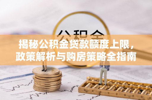 乐安揭秘公积金贷款额度上限，政策解析与购房策略全指南