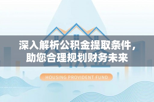 乐安深入解析公积金提取条件，助您合理规划财务未来
