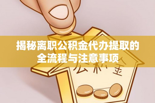 乐安揭秘离职公积金代办提取的全流程与注意事项