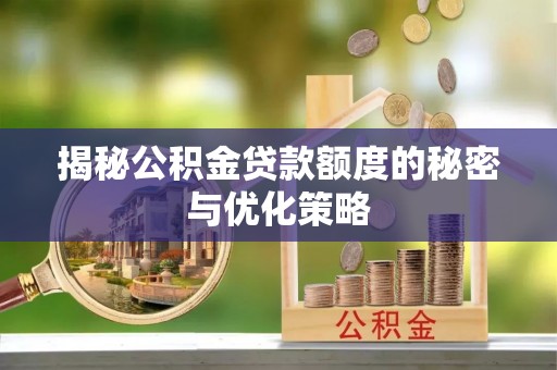 乐安揭秘公积金贷款额度的秘密与优化策略