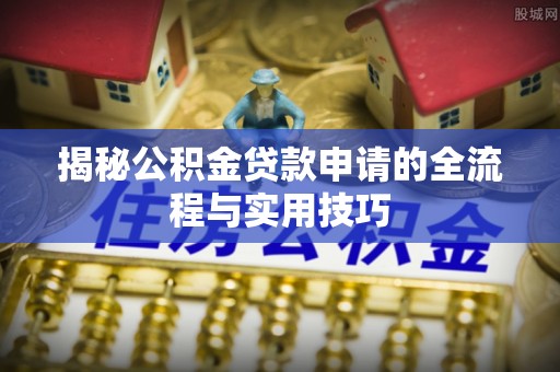 乐安揭秘公积金贷款申请的全流程与实用技巧