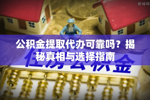 乐安公积金提取代办可靠吗？揭秘真相与选择指南