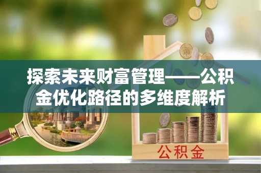乐安探索未来财富管理——公积金优化路径的多维度解析