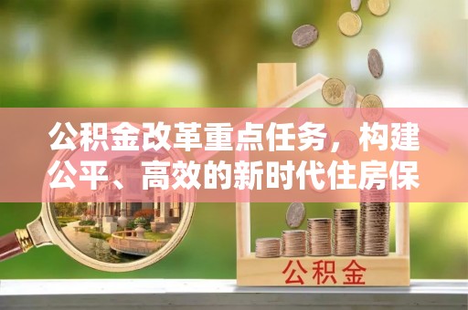 乐安公积金改革重点任务，构建公平、高效的新时代住房保障体系