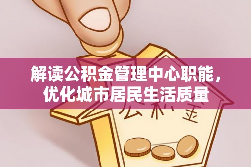 乐安解读公积金管理中心职能，优化城市居民生活质量