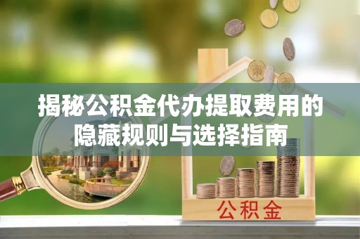 乐安揭秘公积金代办提取费用的隐藏规则与选择指南