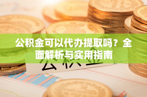 乐安公积金可以代办提取吗？全面解析与实用指南