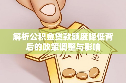乐安解析公积金贷款额度降低背后的政策调整与影响