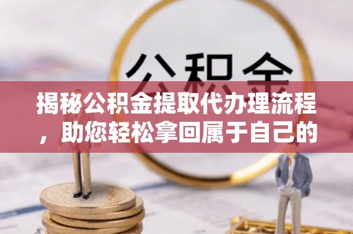 乐安揭秘公积金提取代办理流程，助您轻松拿回属于自己的钱