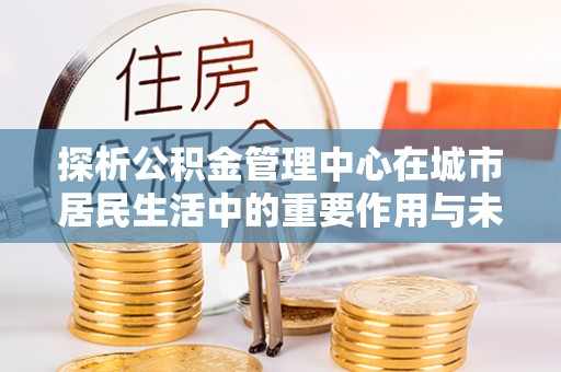 乐安探析公积金管理中心在城市居民生活中的重要作用与未来发展趋势