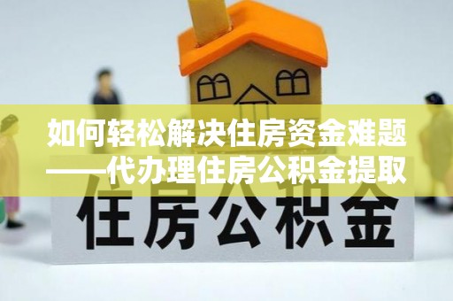 乐安如何轻松解决住房资金难题——代办理住房公积金提取服务详解