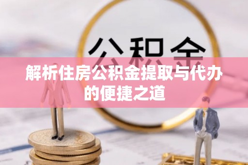 乐安解析住房公积金提取与代办的便捷之道