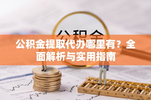 乐安公积金提取代办哪里有？全面解析与实用指南