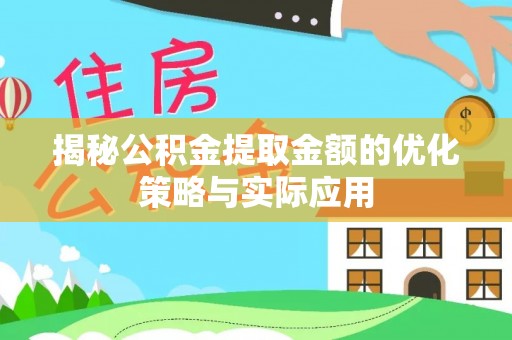 乐安揭秘公积金提取金额的优化策略与实际应用