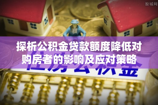 乐安探析公积金贷款额度降低对购房者的影响及应对策略