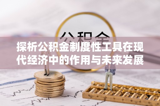 乐安探析公积金制度性工具在现代经济中的作用与未来发展趋势
