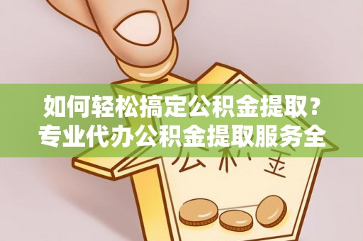 乐安如何轻松搞定公积金提取？专业代办公积金提取服务全解析