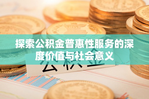 乐安探索公积金普惠性服务的深度价值与社会意义