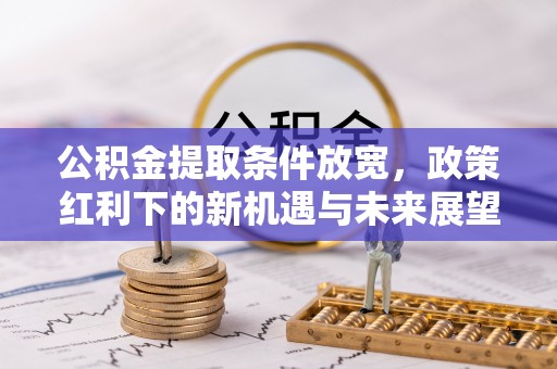 乐安公积金提取条件放宽，政策红利下的新机遇与未来展望