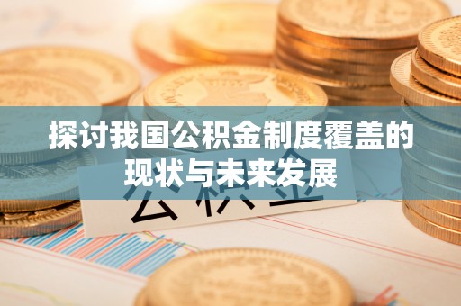 乐安探讨我国公积金制度覆盖的现状与未来发展
