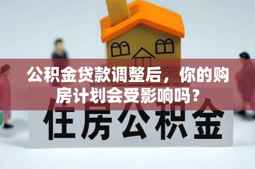 乐安公积金贷款调整后，你的购房计划会受影响吗？