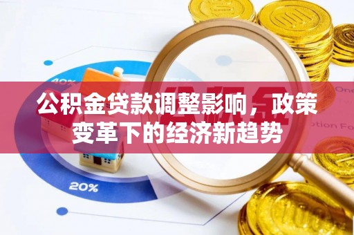 乐安公积金贷款调整影响，政策变革下的经济新趋势