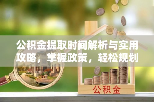 乐安公积金提取时间解析与实用攻略，掌握政策，轻松规划未来