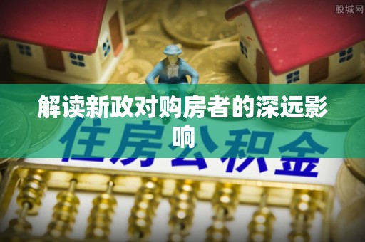 乐安解读新政对购房者的深远影响