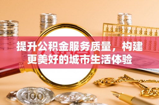 乐安提升公积金服务质量，构建更美好的城市生活体验