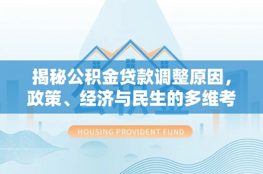 乐安揭秘公积金贷款调整原因，政策、经济与民生的多维考量