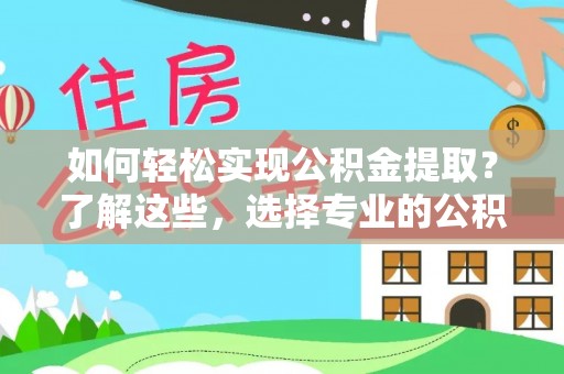 乐安如何轻松实现公积金提取？了解这些，选择专业的公积金提取代办服务