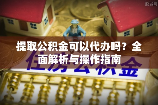 乐安提取公积金可以代办吗？全面解析与操作指南