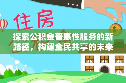 乐安探索公积金普惠性服务的新路径，构建全民共享的未来