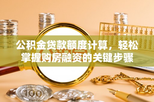 乐安公积金贷款额度计算，轻松掌握购房融资的关键步骤