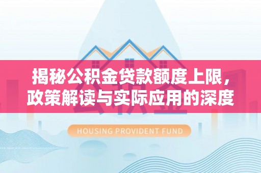 乐安揭秘公积金贷款额度上限，政策解读与实际应用的深度分析