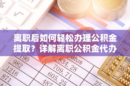乐安离职后如何轻松办理公积金提取？详解离职公积金代办提取流程