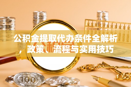乐安公积金提取代办条件全解析，政策、流程与实用技巧