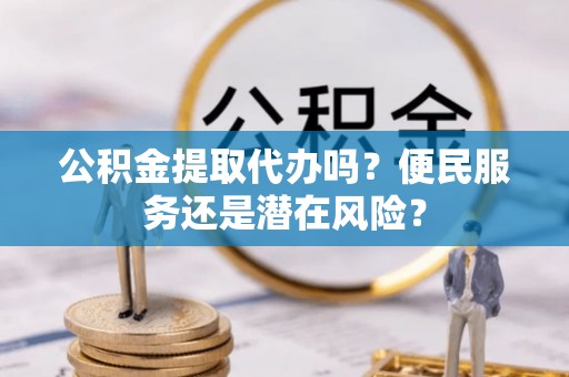 乐安公积金提取代办吗？便民服务还是潜在风险？