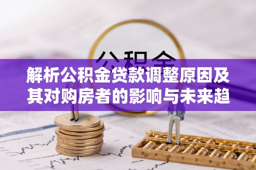 乐安解析公积金贷款调整原因及其对购房者的影响与未来趋势