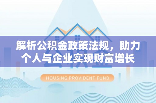乐安解析公积金政策法规，助力个人与企业实现财富增长