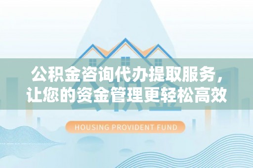 乐安公积金咨询代办提取服务，让您的资金管理更轻松高效