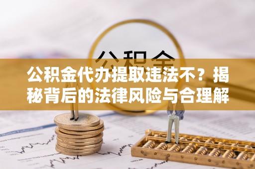 乐安公积金代办提取违法不？揭秘背后的法律风险与合理解决方案