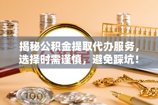 乐安揭秘公积金提取代办服务，选择时需谨慎，避免踩坑！