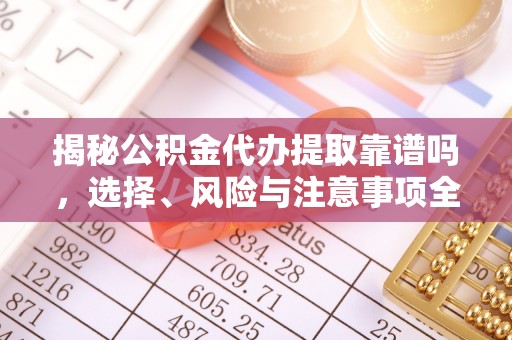 乐安揭秘公积金代办提取靠谱吗，选择、风险与注意事项全解析